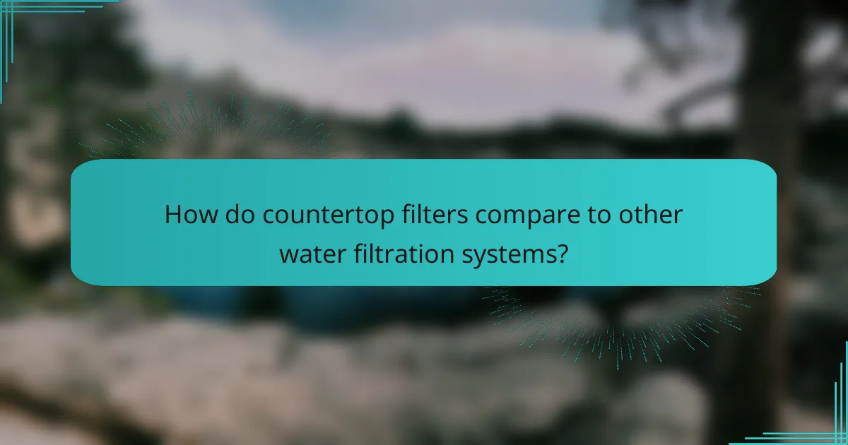 How do countertop filters compare to other water filtration systems?