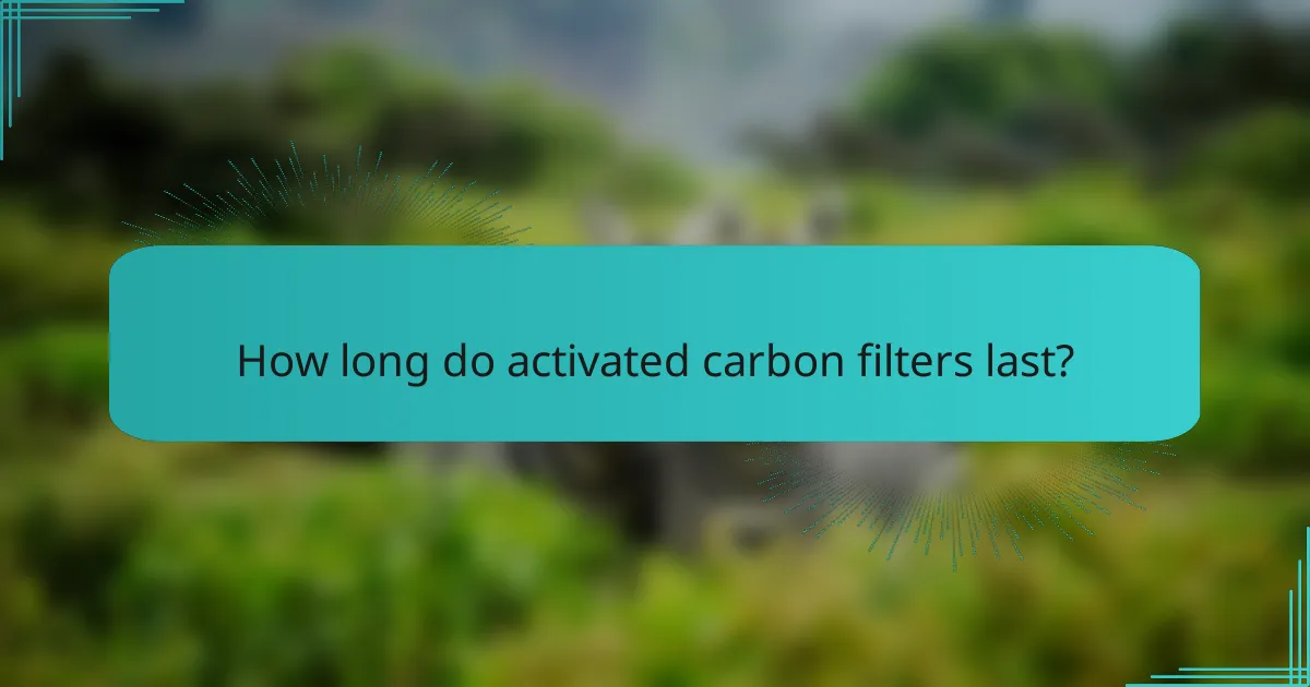 How long do activated carbon filters last?