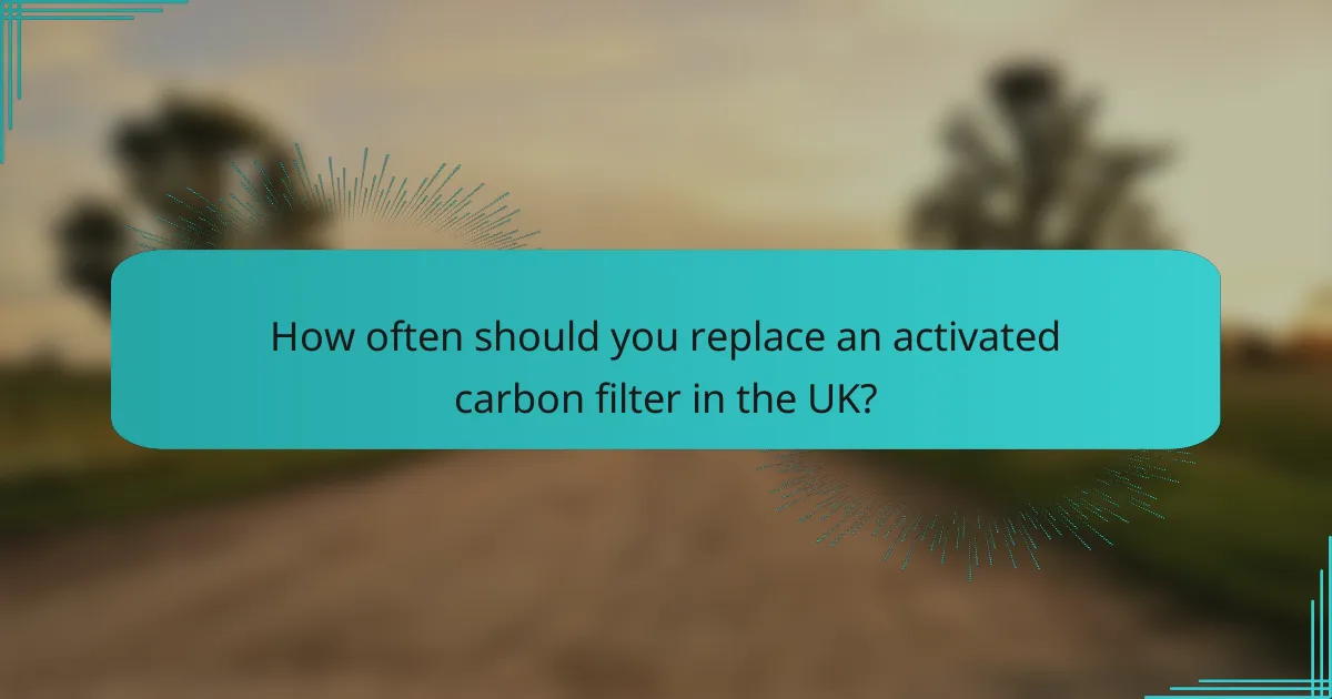 How often should you replace an activated carbon filter in the UK?