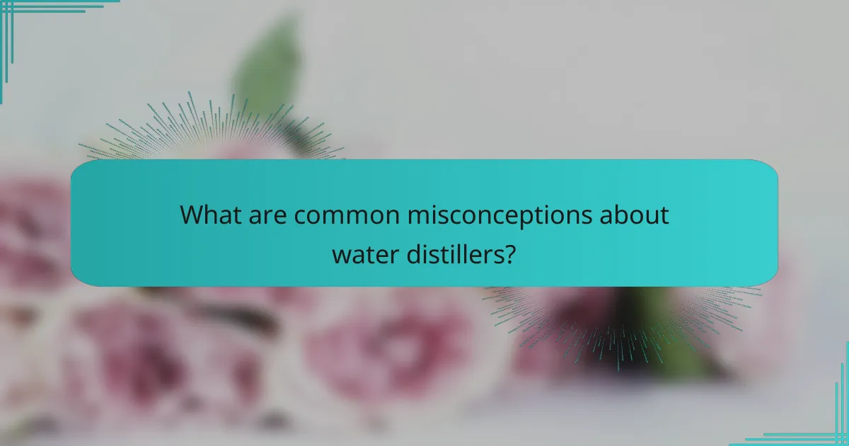 What are common misconceptions about water distillers?