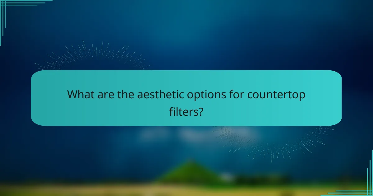 What are the aesthetic options for countertop filters?