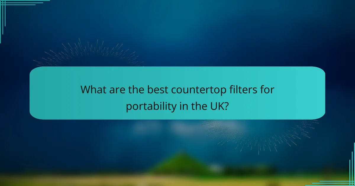 What are the best countertop filters for portability in the UK?