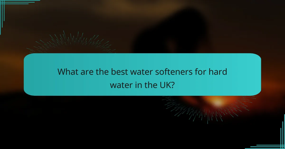 What are the best water softeners for hard water in the UK?