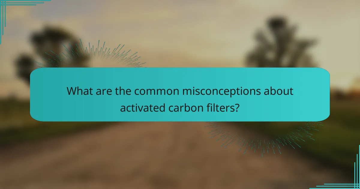 What are the common misconceptions about activated carbon filters?