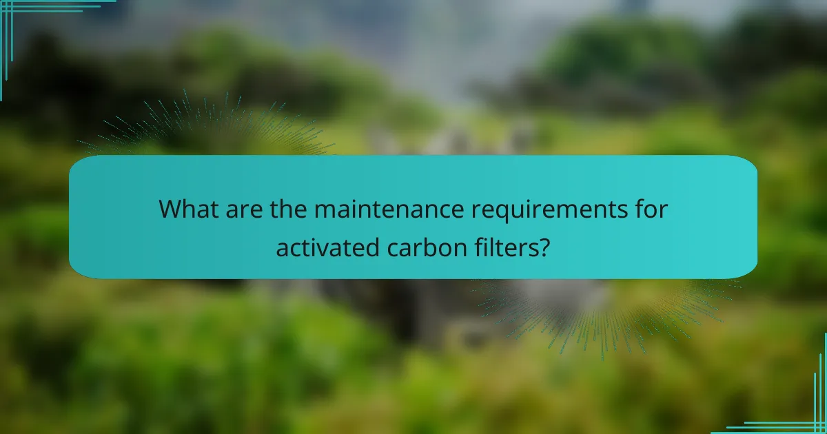 What are the maintenance requirements for activated carbon filters?