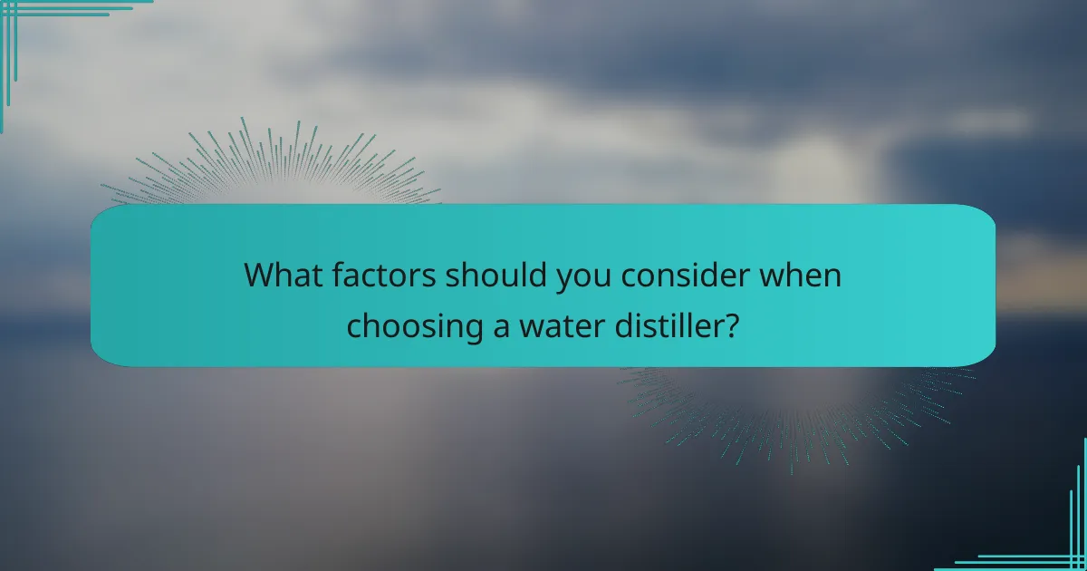 What factors should you consider when choosing a water distiller?